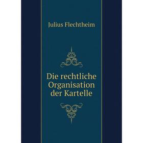 

Книга Die rechtliche Organisation der Kartelle. Julius Flechtheim