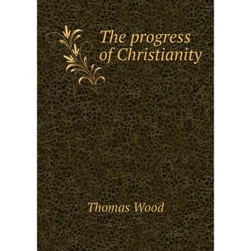 

Книга The progress of Christianity. Thomas Wood
