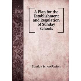 

Книга A Plan for the Establishment and Regulation of Sunday Schools. Sunday School Union