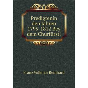 

Книга Predigtenin den Jahren 1795-1812 Bey dem Churfürstl. Franz Volkmar Reinhard