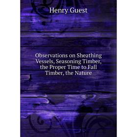 

Книга Observations on Sheathing Vessels, Seasoning Timber, the Proper Time to Fall Timber, the Nature