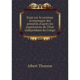 

Книга Essai sur le système économique des primitifs d'après les populations de l'État indépendant du Congo. Albert Thonnar