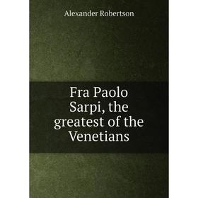 

Книга Fra Paolo Sarpi, the greatest of the Venetians. Alexander Robertson