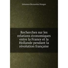 

Книга Recherches sur les relations économiques entre la France et la Hollande pendant la révolution française. Johannes Bernardus Manger