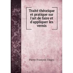 

Книга Traité théorique et pratique sur l'art de faire et d'appliquer les vernis. Pierre-François Tingry