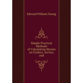 

Книга Simple Practical Methods of Calculating Strains on Girders, Arches, and. Edward William Young