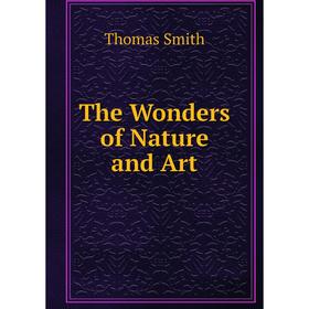 

Книга The Wonders of Nature and Art. Thomas Smith