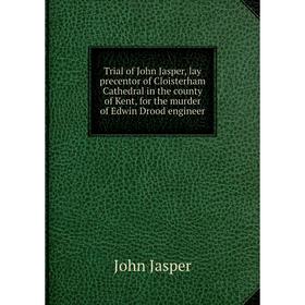 

Книга Trial of John Jasper, lay precentor of Cloisterham Cathedral in the county of Kent, for the murder of Edwin Drood engineer. John Jasper