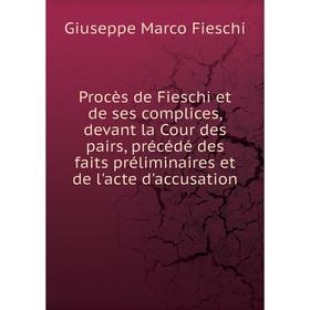 

Книга Procès de Fieschi et de ses complices, devant la Cour des pairs, précédé des faits préliminaires et de l'acte d'accusation. Giuseppe Marco Fiesc