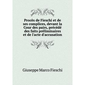 

Книга Procès de Fieschi et de ses complices, devant la Cour des pairs, précédé des faits préliminaires et de l'acte d'accusation. Giuseppe Marco Fiesc