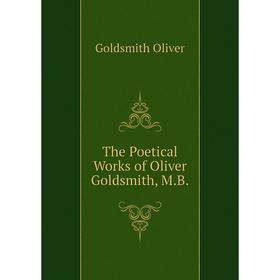

Книга The Poetical Works of Oliver Goldsmith, M. B. Goldsmith Oliver