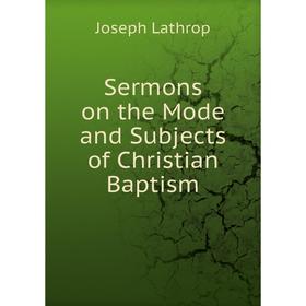 

Книга Sermons on the Mode and Subjects of Christian Baptism. Joseph Lathrop