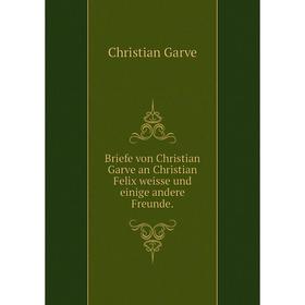 

Книга Briefe von Christian Garve an Christian Felix weisse und einige andere Freunde. Christian Garve