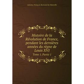 

Книга Histoire de la Révolution de France, pendant les dernières années du règne de Louis XVI Tome 1. Partie 1. Antoine-François Bertrand de Moleville