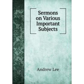 

Книга Sermons on Various Important Subjects. Andrew Lee