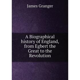 

Книга A Biographical history of England, from Egbert the Great to the Revolution. James Granger