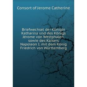 

Книга Briefwechsel der Königin Katharina und des Königs Jérome von Westphalen, sowie des Kaisers Napoleon I