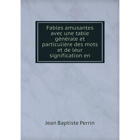 

Книга Fables amusantes avec une table générale et particulière des mots et de leur signification en. Jean Baptiste Perrin