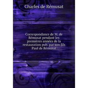 

Книга Correspondance de M. de Rémusat pendant les premières années de la restauration pub. par son fils Paul de Rémusat. Charles de Rémusat