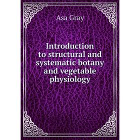 

Книга Introduction to structural and systematic botany and vegetable physiology. Asa Gray