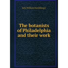 

Книга The botanists of Philadelphia and their work. John William Harshberger