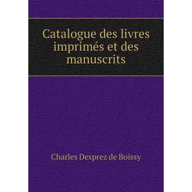 

Книга Catalogue des livres imprimés et des manuscrits. Charles Desprez de Boissy