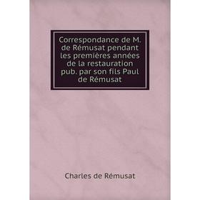 

Книга Correspondance de M. de Rémusat pendant les premières années de la restauration pub. par son fils Paul de Rémusat. Charles de Rémusat