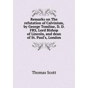 

Книга Remarks on The refutation of Calvinism, by George Tomline, D. D. FRS, Lord Bishop of Lincoln, and dean of St. Paul's, London. Thomas Scott