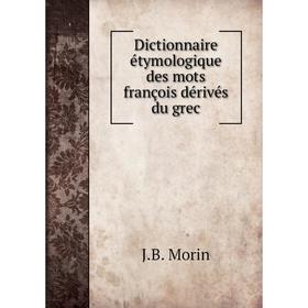 

Книга Dictionnaire étymologique des mots françois dérivés du grec. J. B. Morin