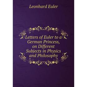 

Книга Letters of Euler to a German Princess, on Different Subjects in Physics and Philosophy