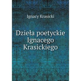 

Книга Dzieła poetyckie Ignacego Krasickiego. Ignacy Krasicki