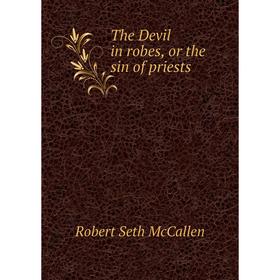 

Книга The Devil in robes, or the sin of priests. Robert Seth McCallen