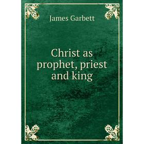 

Книга Christ as prophet, priest and king. James Garbett