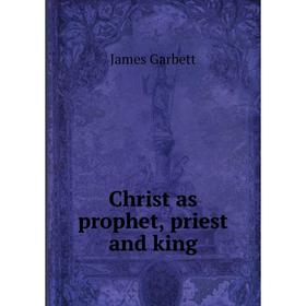 

Книга Christ as prophet, priest and king. James Garbett