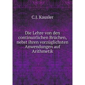 

Книга Die Lehre von den continuirlichen Brüchen, nebst ihren vorzüglichsten Anwendungen auf Arithmetik. C. J. Kausler