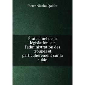 

Книга État actuel de la législation sur l'administration des troupes et particulièrement sur la solde. Pierre Nicolas Quillet