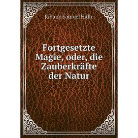 

Книга Fortgesetzte Magie, oder, die Zauberkräfte der Natur. Johann Samuel Halle