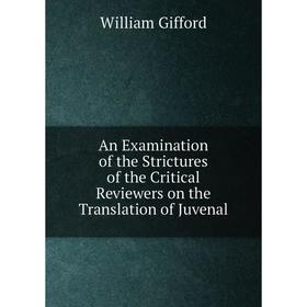 

Книга An Examination of the Strictures of the Critical Reviewers on the Translation of Juvenal. William Gifford