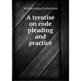 

Книга A treatise on code pleading and practice. William Angus Sutherland
