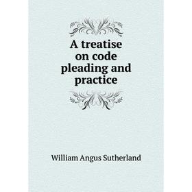 

Книга A treatise on code pleading and practice. William Angus Sutherland