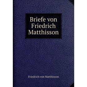 

Книга Briefe von Friedrich Matthisson. Friedrich von Matthisson