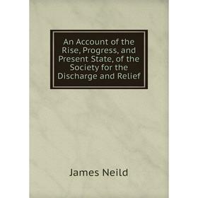 

Книга An Account of the Rise, Progress, and Present State, of the Society for the Discharge and Relief. James Neild