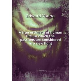 

Книга A true estimate of human life. In which the passions are considered in a new light. Edward Young