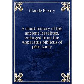 

Книга A short history of the ancient Israelites, enlarged from the Apparatus biblicus of père Lamy. Fleury Claude