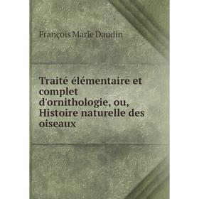 

Книга Traité élémentaire et complet d'ornithologie, ou, Histoire naturelle des oiseaux. François Marie Daudin