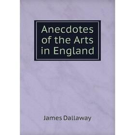 

Книга Anecdotes of the Arts in England. James Dallaway