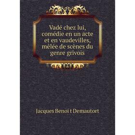 

Книга Vadé chez lui, comédie en un acte et en vaudevilles, mêlée de scènes du genre grivois. Jacques Benoi̇t Demautort