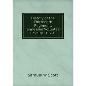 

Книга History of the Thirteenth Regiment, Tennessee Volunteer Cavalry, U. S. A. Samuel W. Scott