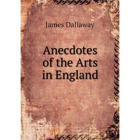 

Книга Anecdotes of the Arts in England. James Dallaway