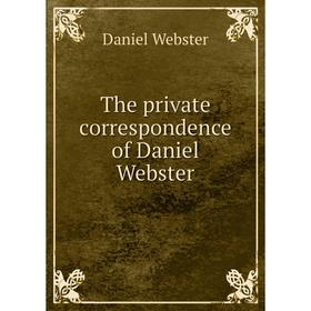 

Книга The private correspondence of Daniel Webster. Daniel Webster
